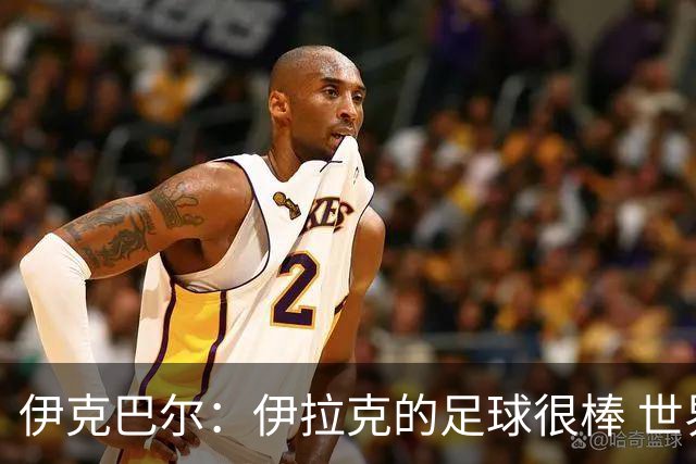 伊克巴尔：伊拉克的足球很棒 世界杯证明我能与顶级球员同场竞技